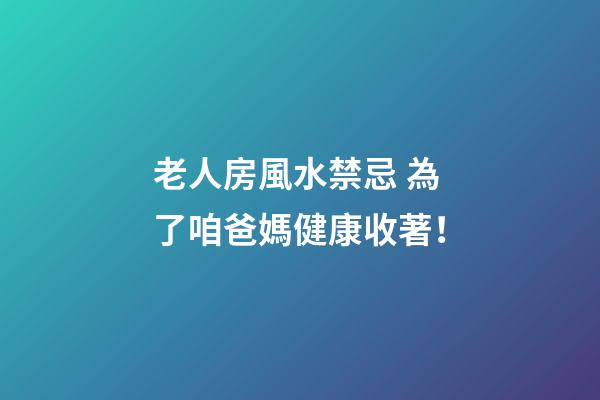 老人房風水禁忌 為了咱爸媽健康收著！